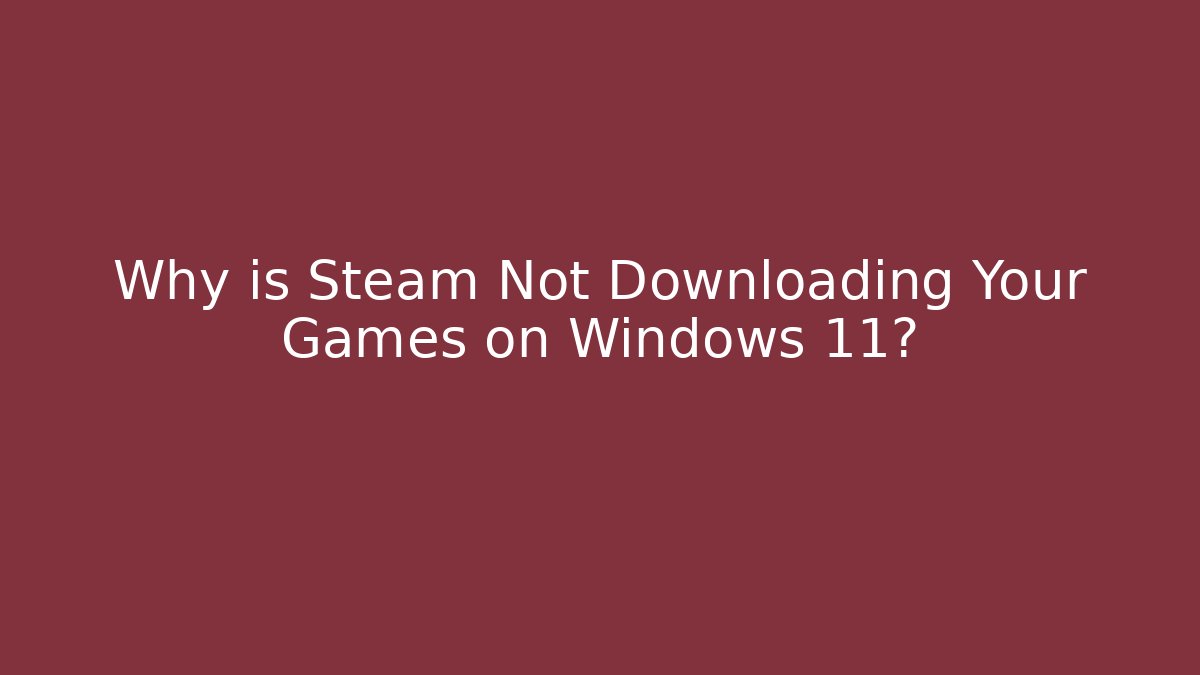 Why is Steam Not Downloading Your Games on Windows 11?