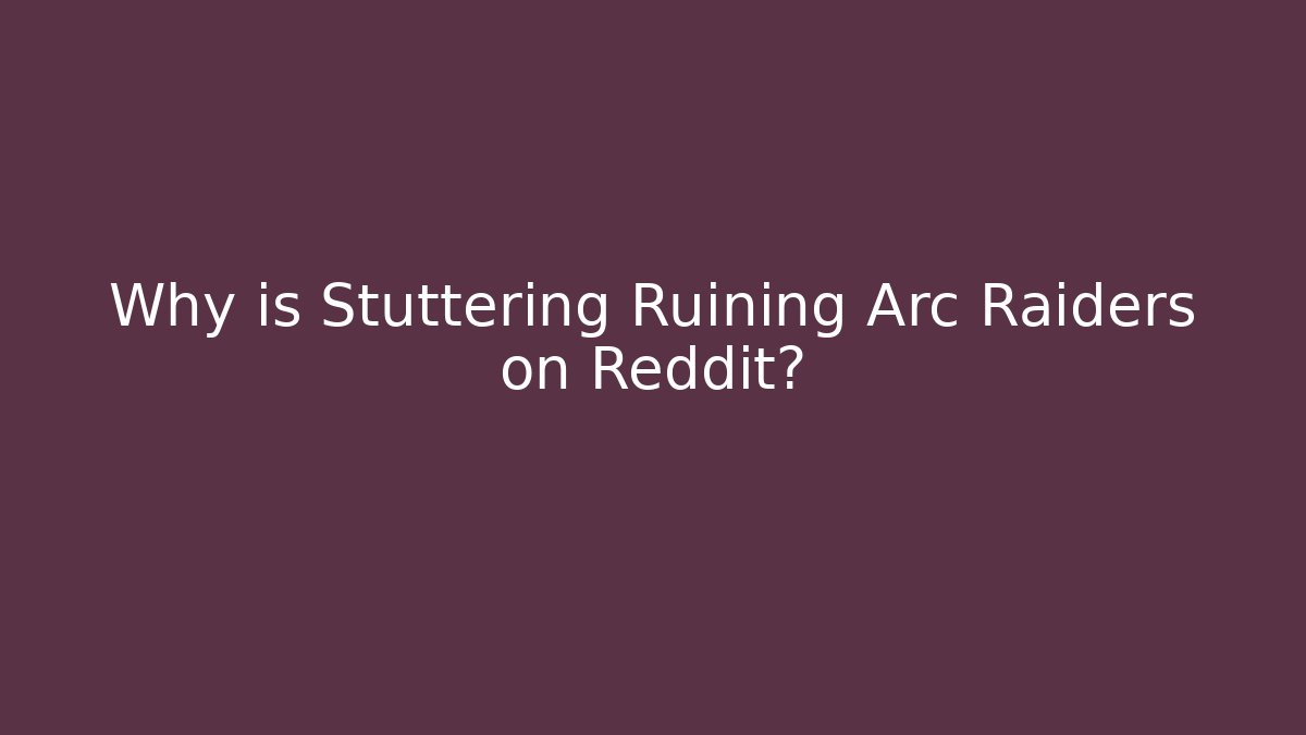 Why is Stuttering Ruining Arc Raiders on Reddit?