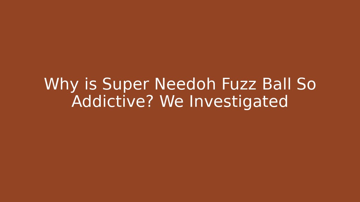 Why is Super Needoh Fuzz Ball So Addictive? We Investigated