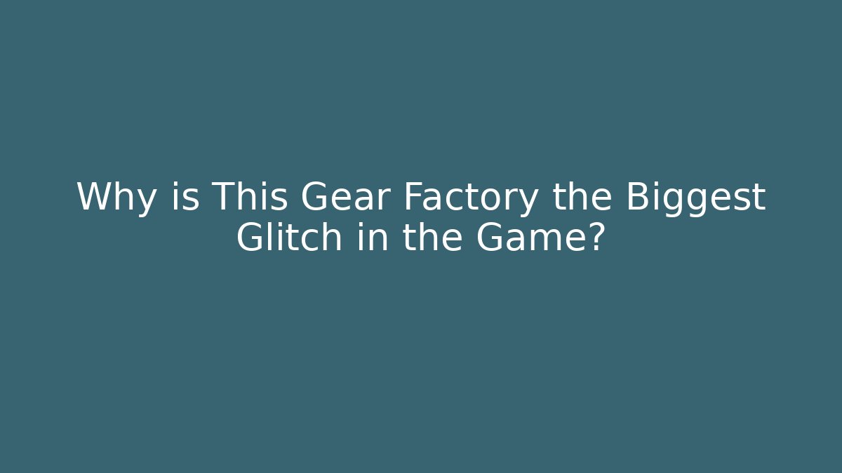 Why is This Gear Factory the Biggest Glitch in the Game?