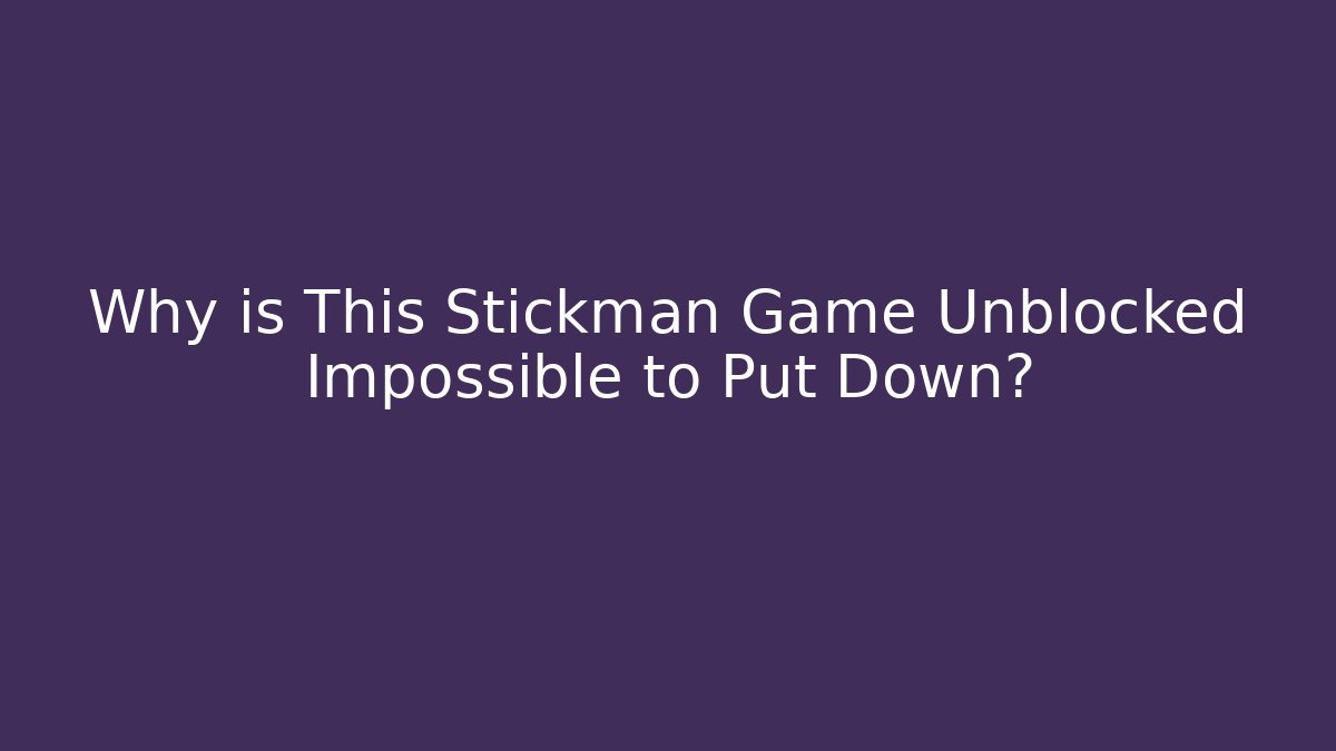 Why is This Stickman Game Unblocked Impossible to Put Down?