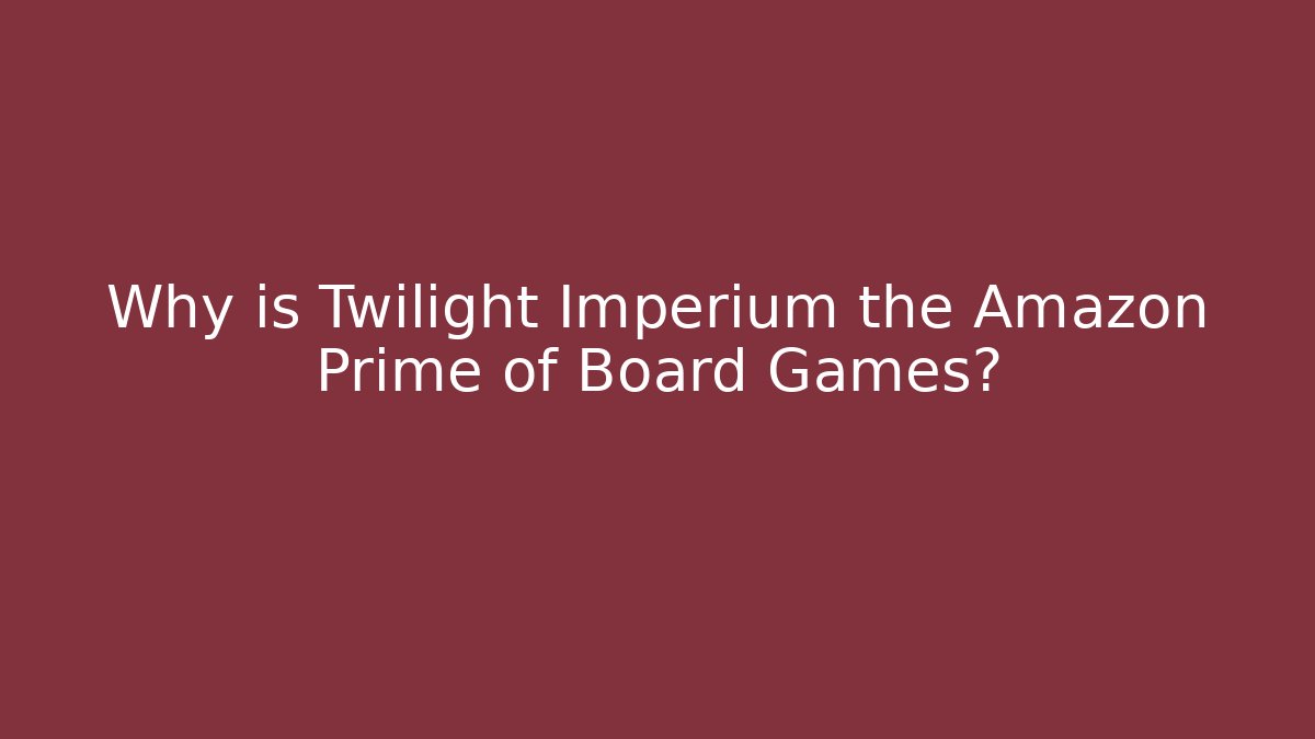 Why is Twilight Imperium the Amazon Prime of Board Games?