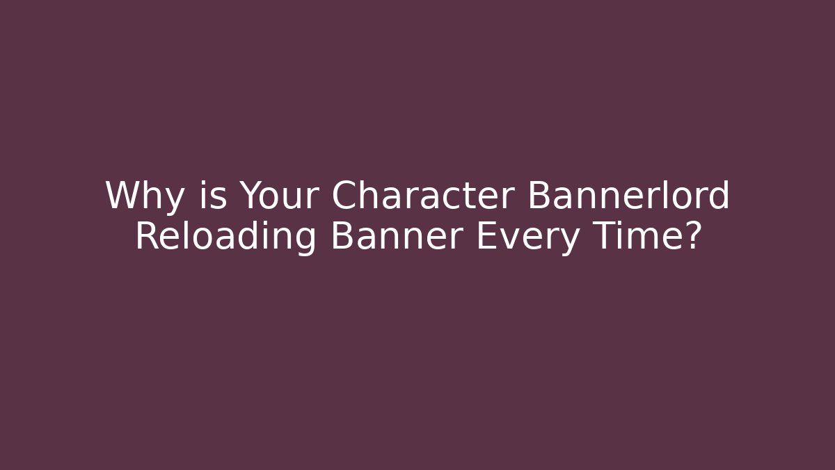 Why is Your Character Bannerlord Reloading Banner Every Time?