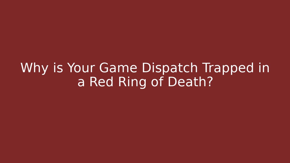 Why is Your Game Dispatch Trapped in a Red Ring of Death?
