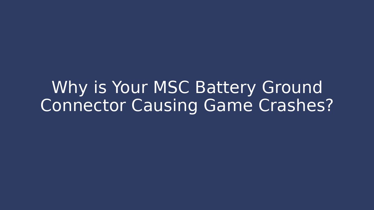 Why is Your MSC Battery Ground Connector Causing Game Crashes?