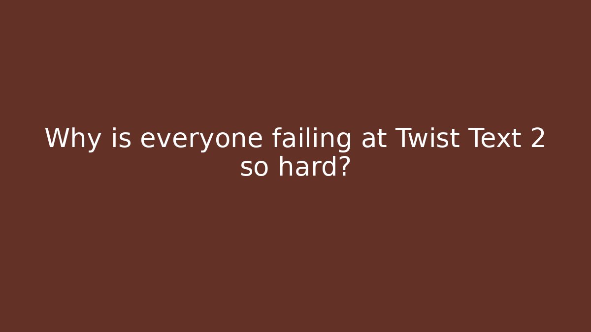 Why is everyone failing at Twist Text 2 so hard?