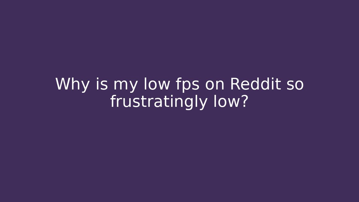Why is my low fps on Reddit so frustratingly low?