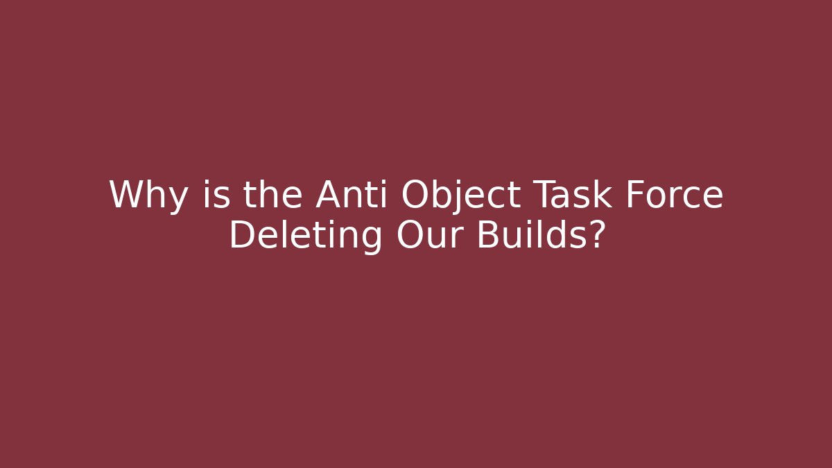 Why is the Anti Object Task Force Deleting Our Builds?