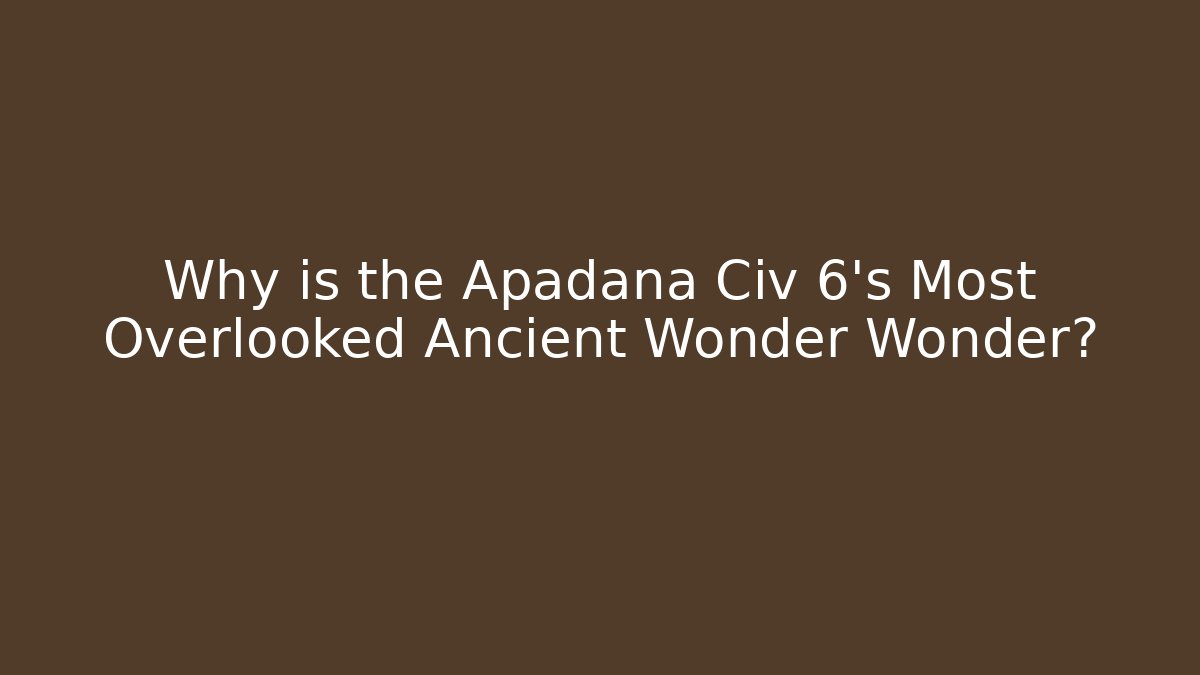 Why is the Apadana Civ 6’s Most Overlooked Ancient Wonder Wonder?