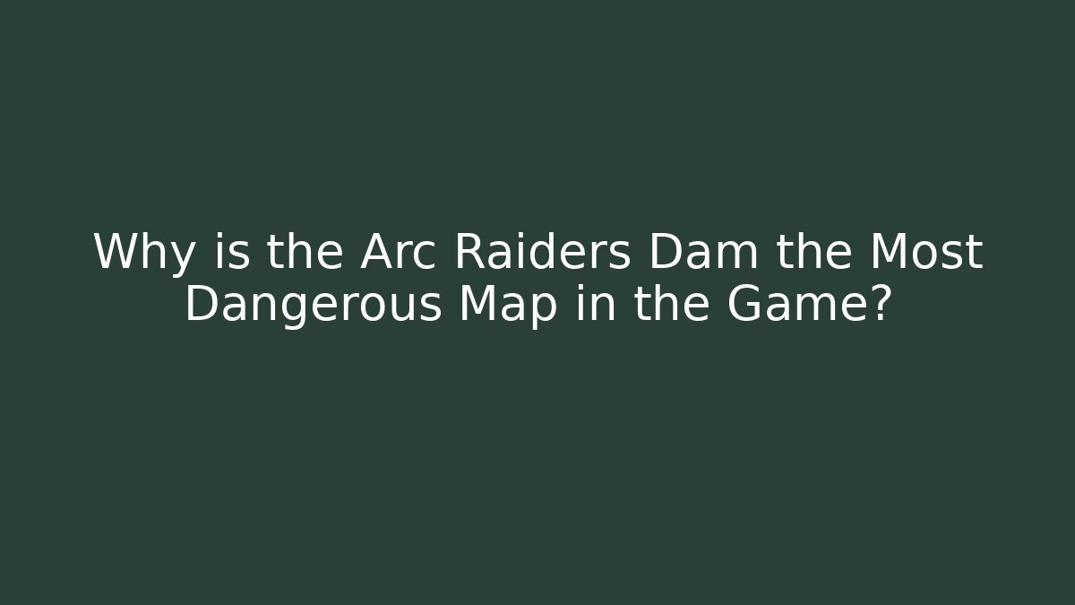 Why is the Arc Raiders Dam the Most Dangerous Map in the Game?