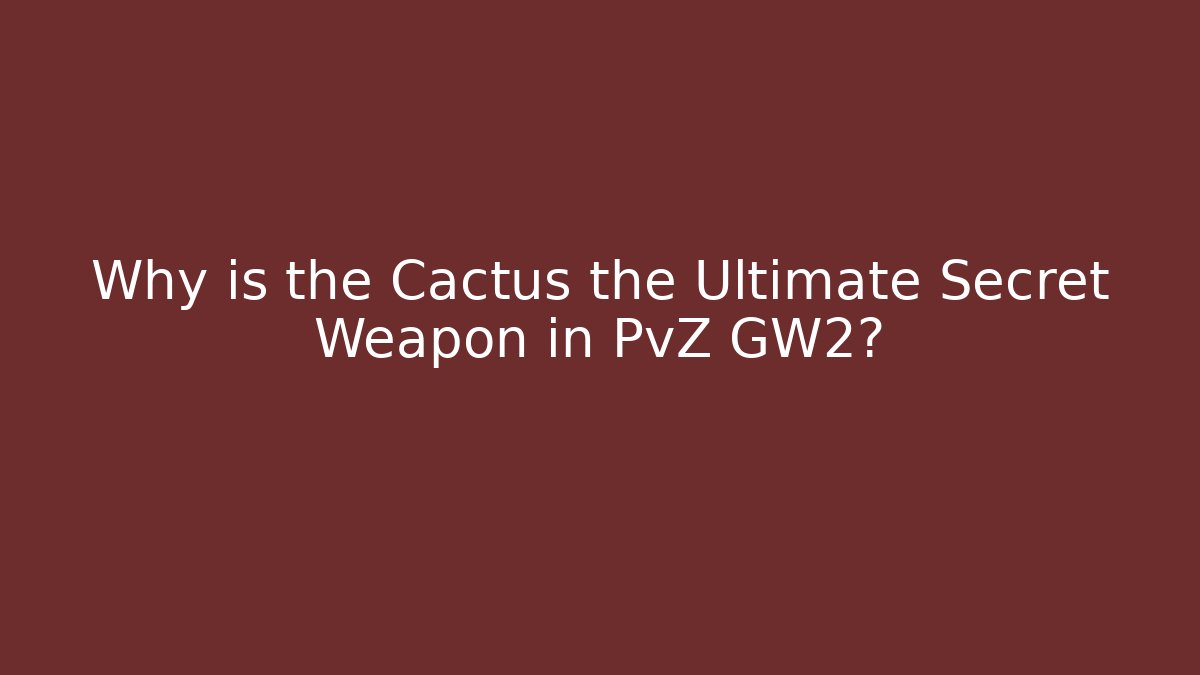Why is the Cactus the Ultimate Secret Weapon in PvZ GW2?