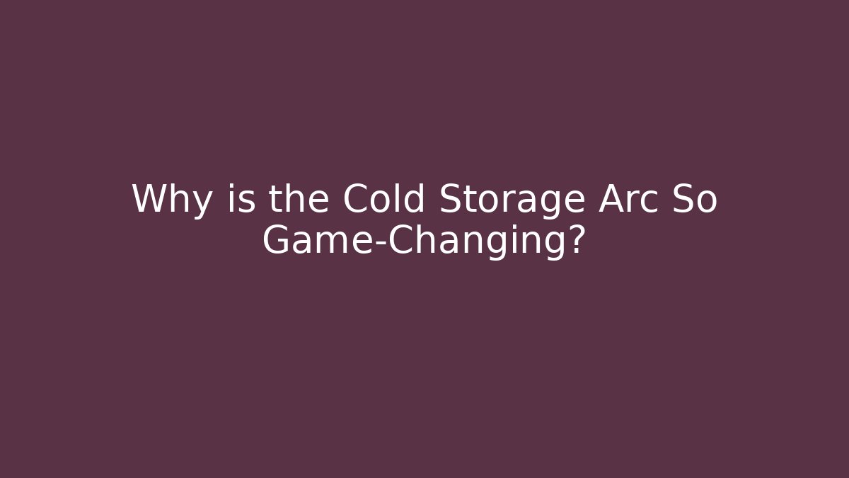 Why is the Cold Storage Arc So Game-Changing?