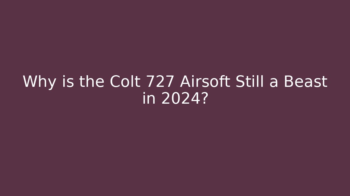 Why is the Colt 727 Airsoft Still a Beast in 2024?