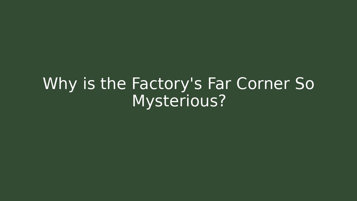 Why is the Factory's Far Corner So Mysterious?