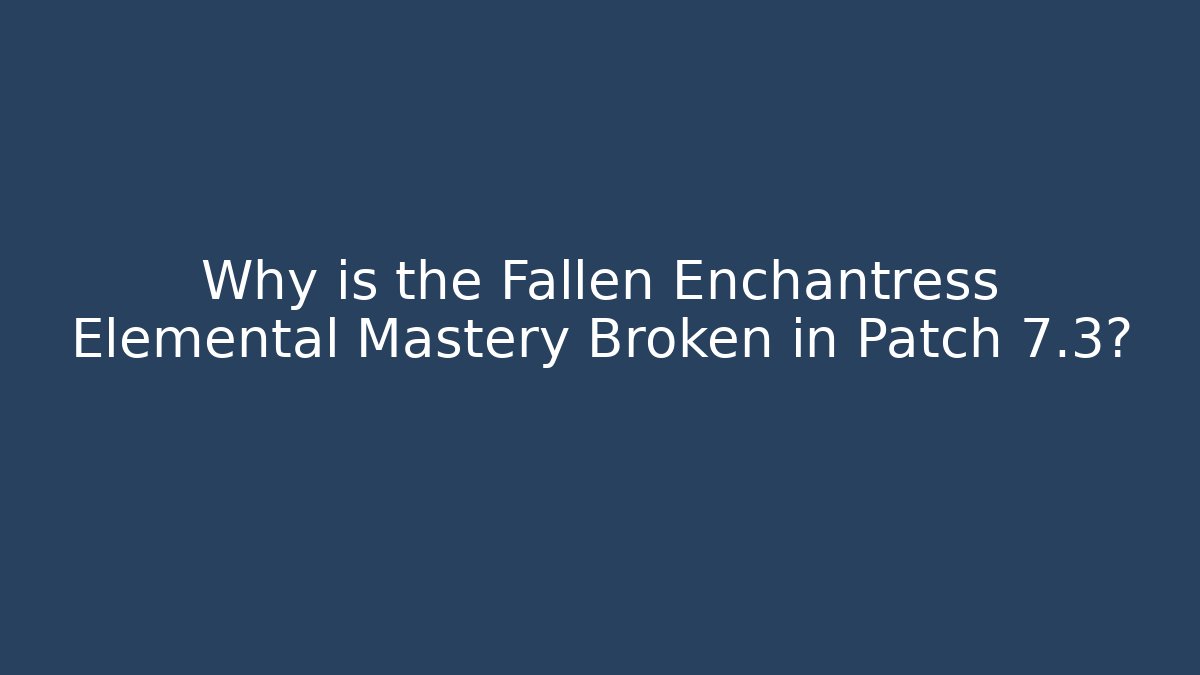 Why is the Fallen Enchantress Elemental Mastery Broken in Patch 7.3?
