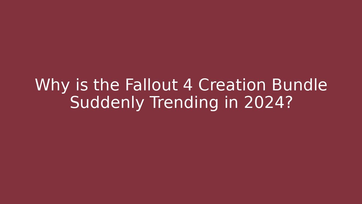 Why is the Fallout 4 Creation Bundle Suddenly Trending in 2024?