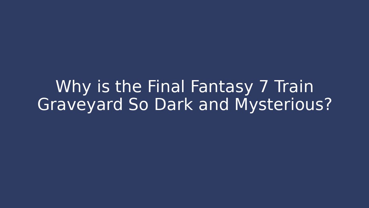 Why is the Final Fantasy 7 Train Graveyard So Dark and Mysterious?