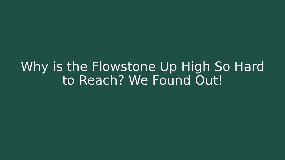 Why is the Flowstone Up High So Hard to Reach? We Found Out!