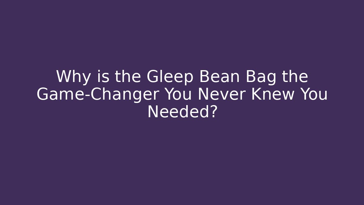 Why is the Gleep Bean Bag the Game-Changer You Never Knew You Needed?