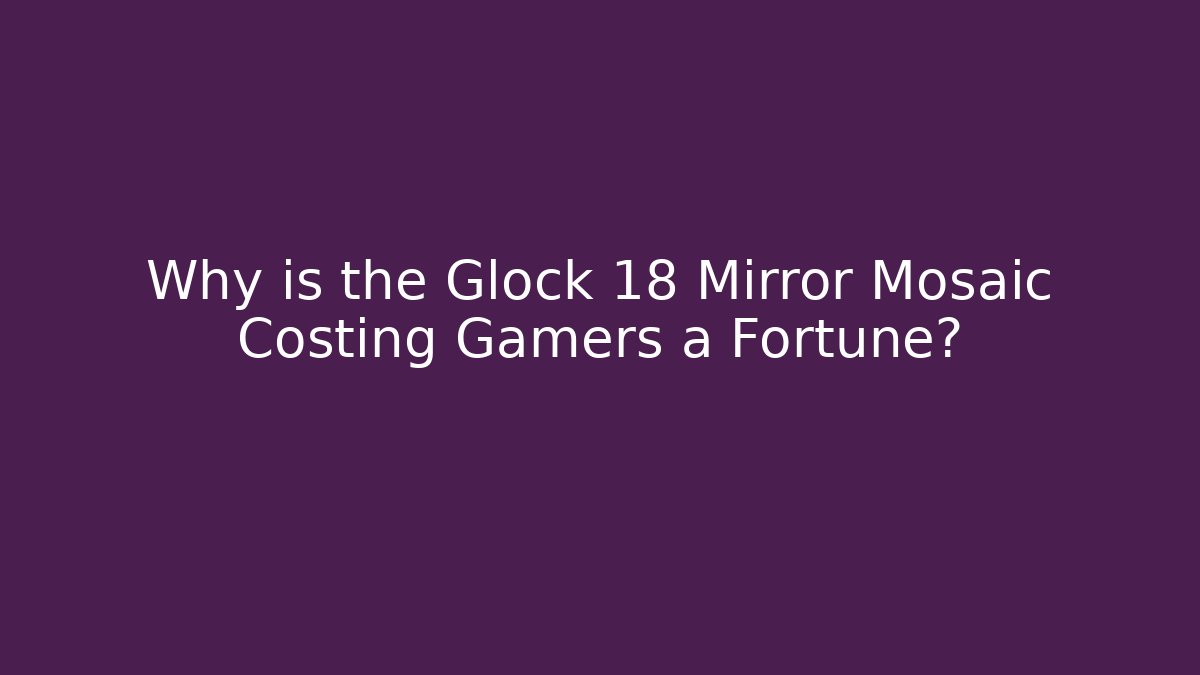 Why is the Glock 18 Mirror Mosaic Costing Gamers a Fortune?