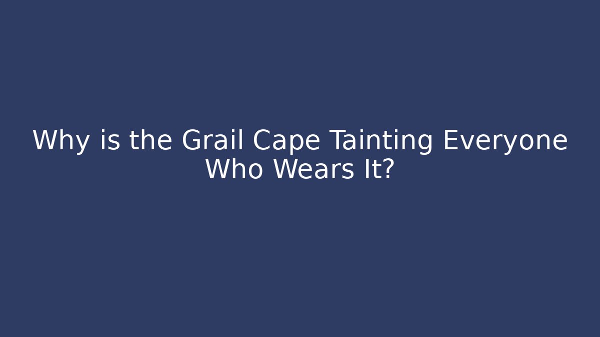 Why is the Grail Cape Tainting Everyone Who Wears It?