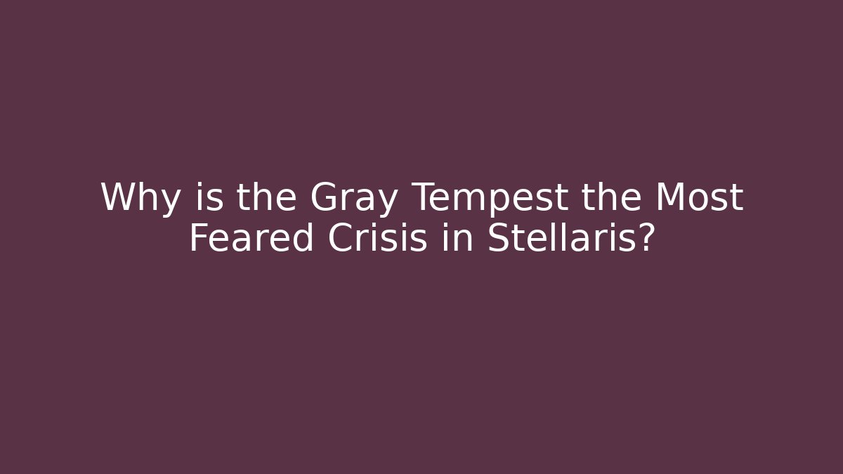 Why is the Gray Tempest the Most Feared Crisis in Stellaris?