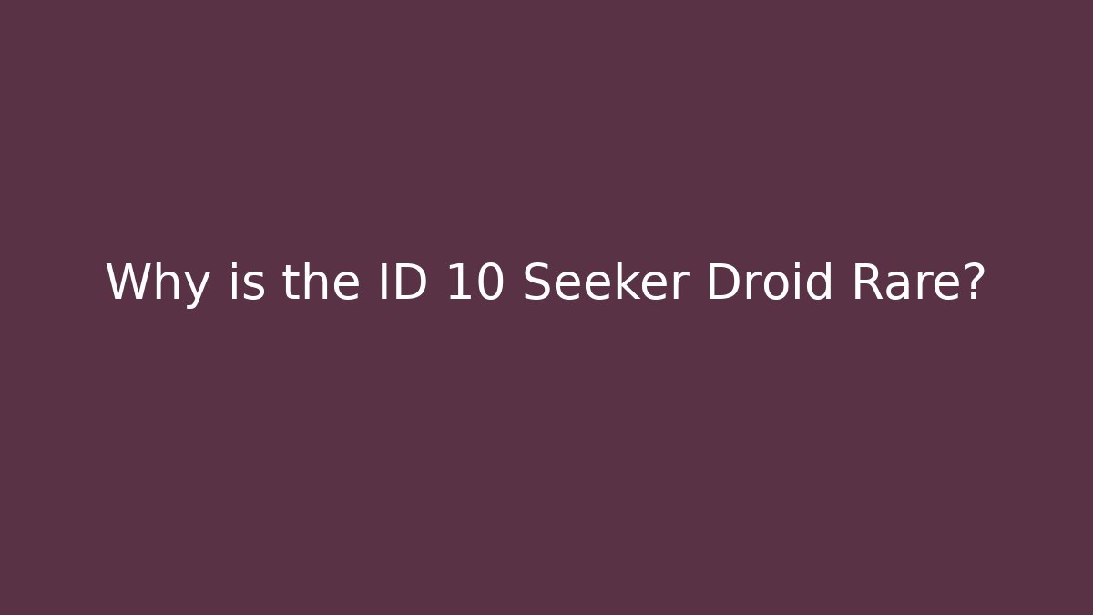Why is the ID 10 Seeker Droid Rare?