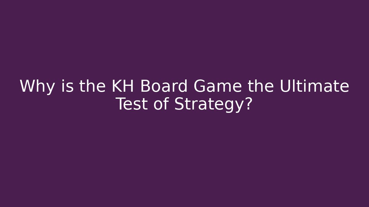 Why is the KH Board Game the Ultimate Test of Strategy? - Método de Aprovação