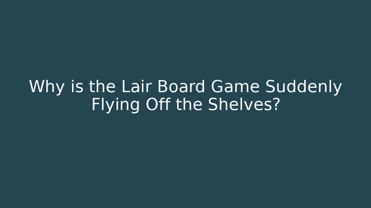 Why is the Lair Board Game Suddenly Flying Off the Shelves?