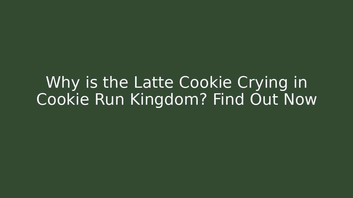 Why is the Latte Cookie Crying in Cookie Run Kingdom? Find Out Now