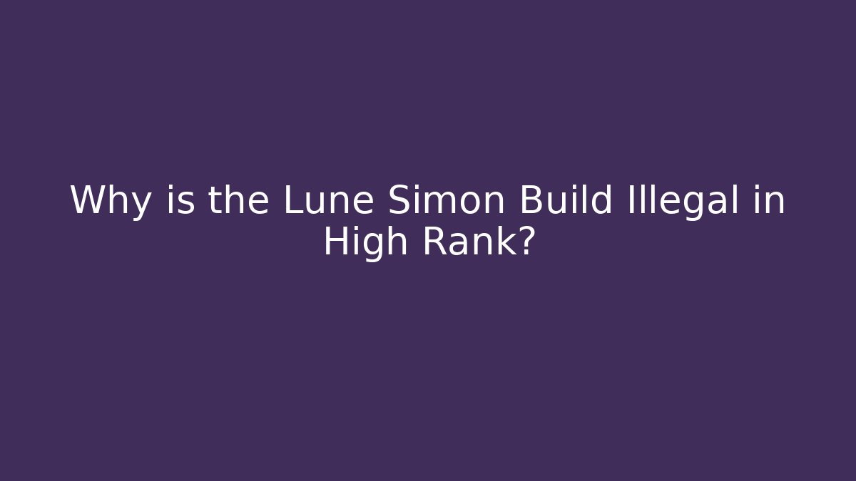 Why is the Lune Simon Build Illegal in High Rank?