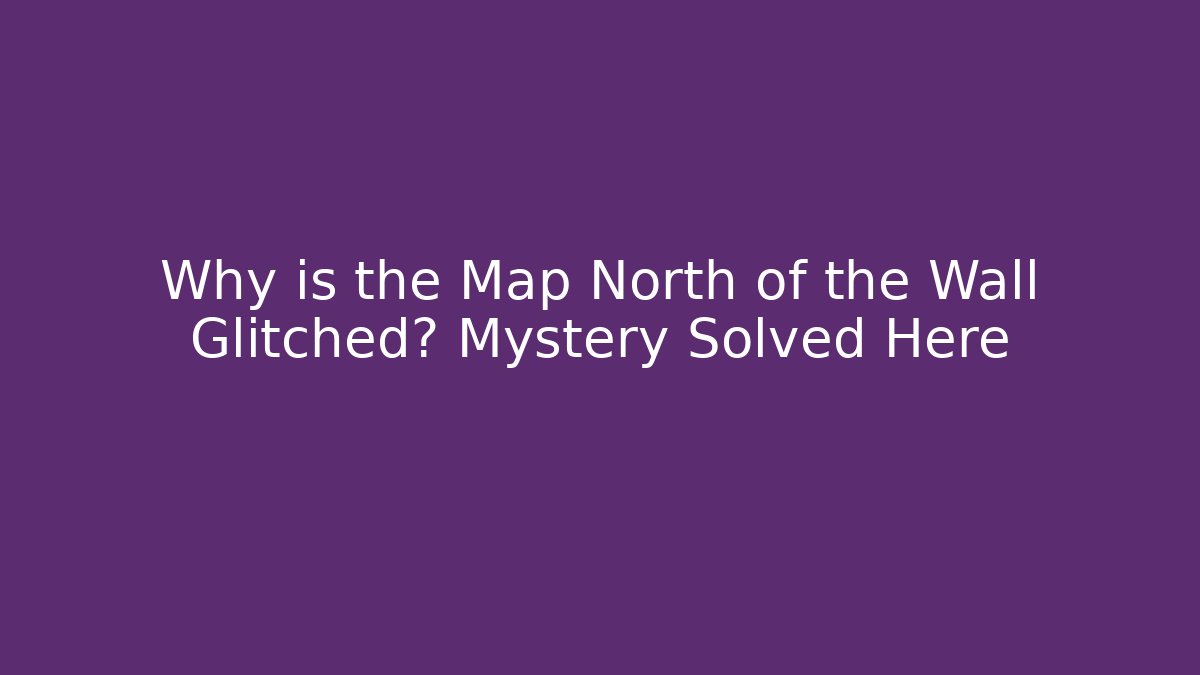 Why is the Map North of the Wall Glitched? Mystery Solved Here