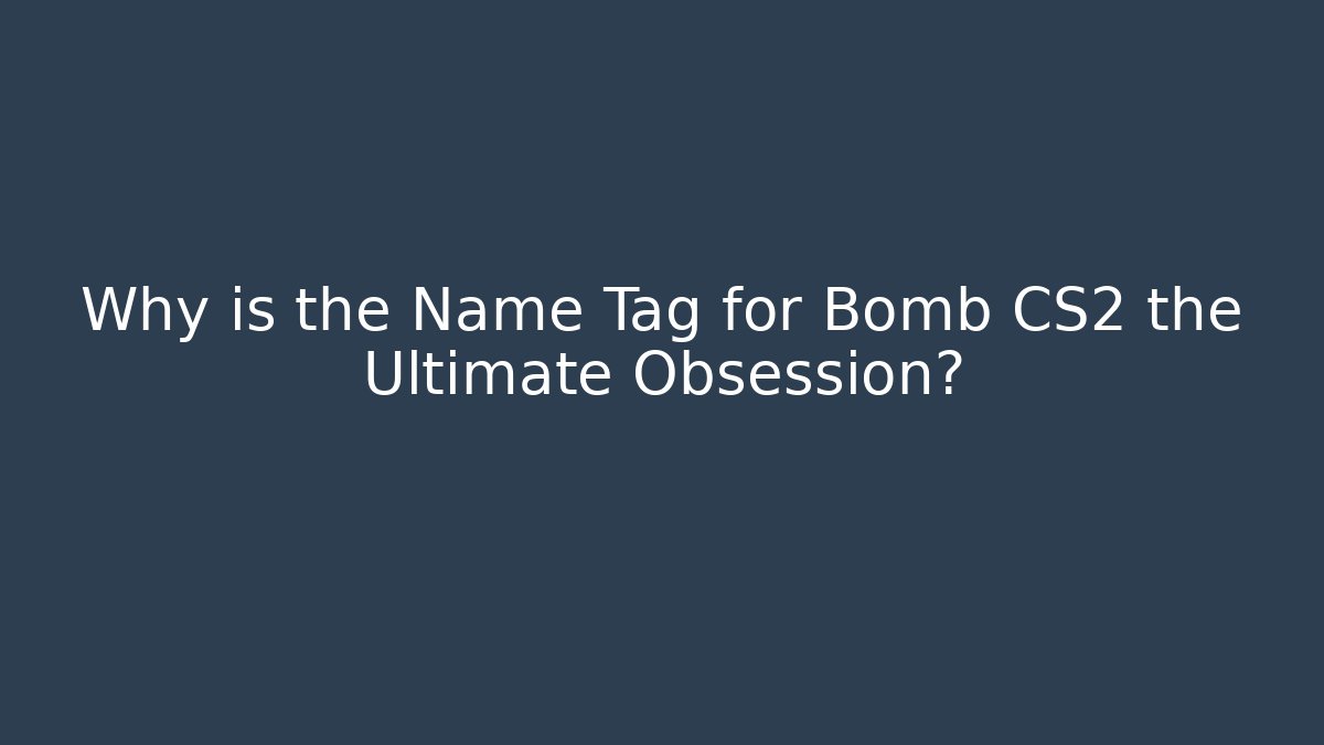 Why is the Name Tag for Bomb CS2 the Ultimate Obsession?