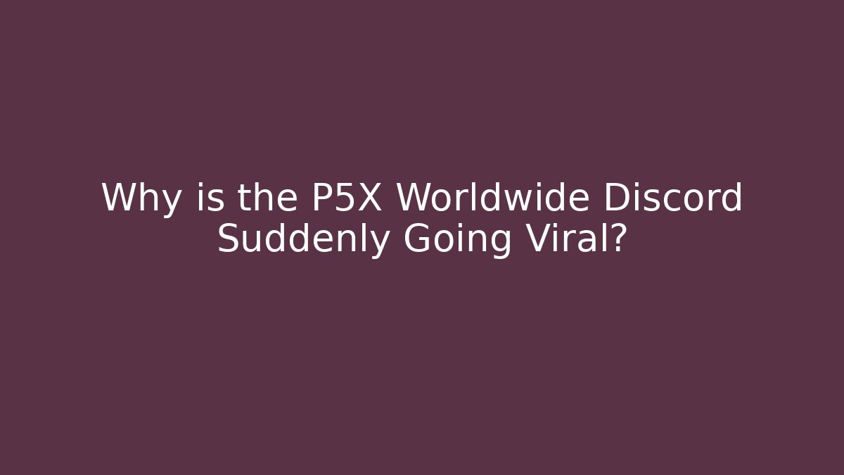 Why is the P5X Worldwide Discord Suddenly Going Viral?