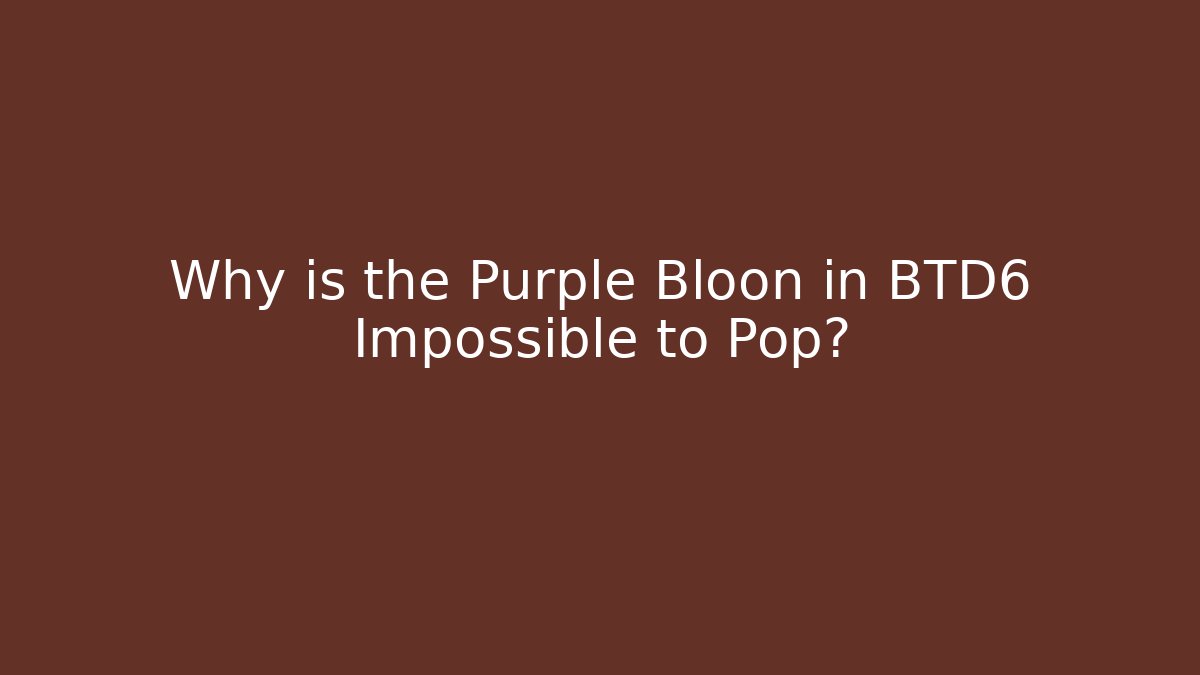 Why is the Purple Bloon in BTD6 Impossible to Pop?