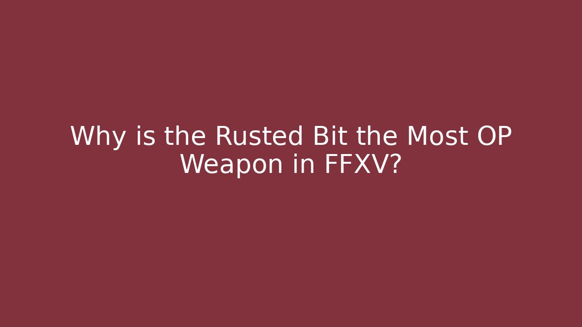 Why is the Rusted Bit the Most OP Weapon in FFXV?