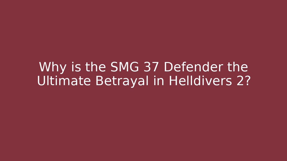 Why is the SMG 37 Defender the Ultimate Betrayal in Helldivers 2?