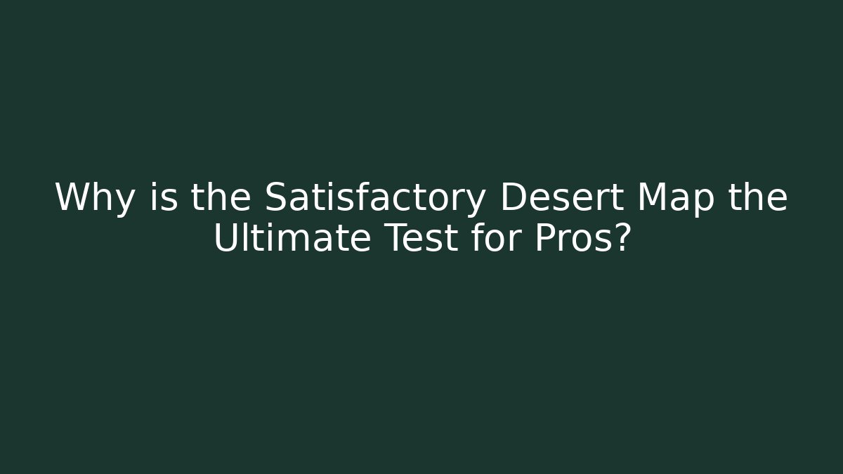 Why is the Satisfactory Desert Map the Ultimate Test for Pros?