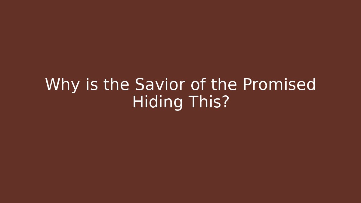 Why is the Savior of the Promised Hiding This?
