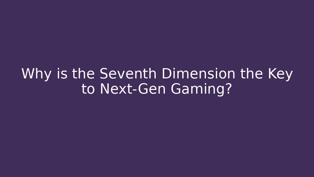 Why is the Seventh Dimension the Key to Next-Gen Gaming?
