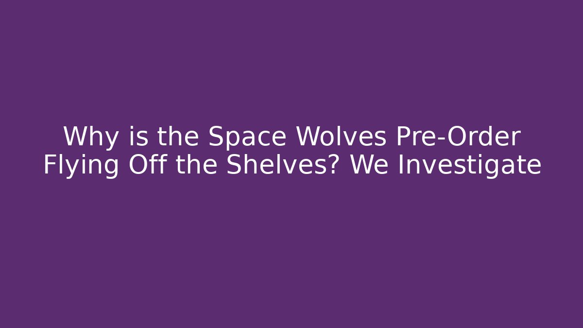 Why is the Space Wolves Pre-Order Flying Off the Shelves? We Investigate