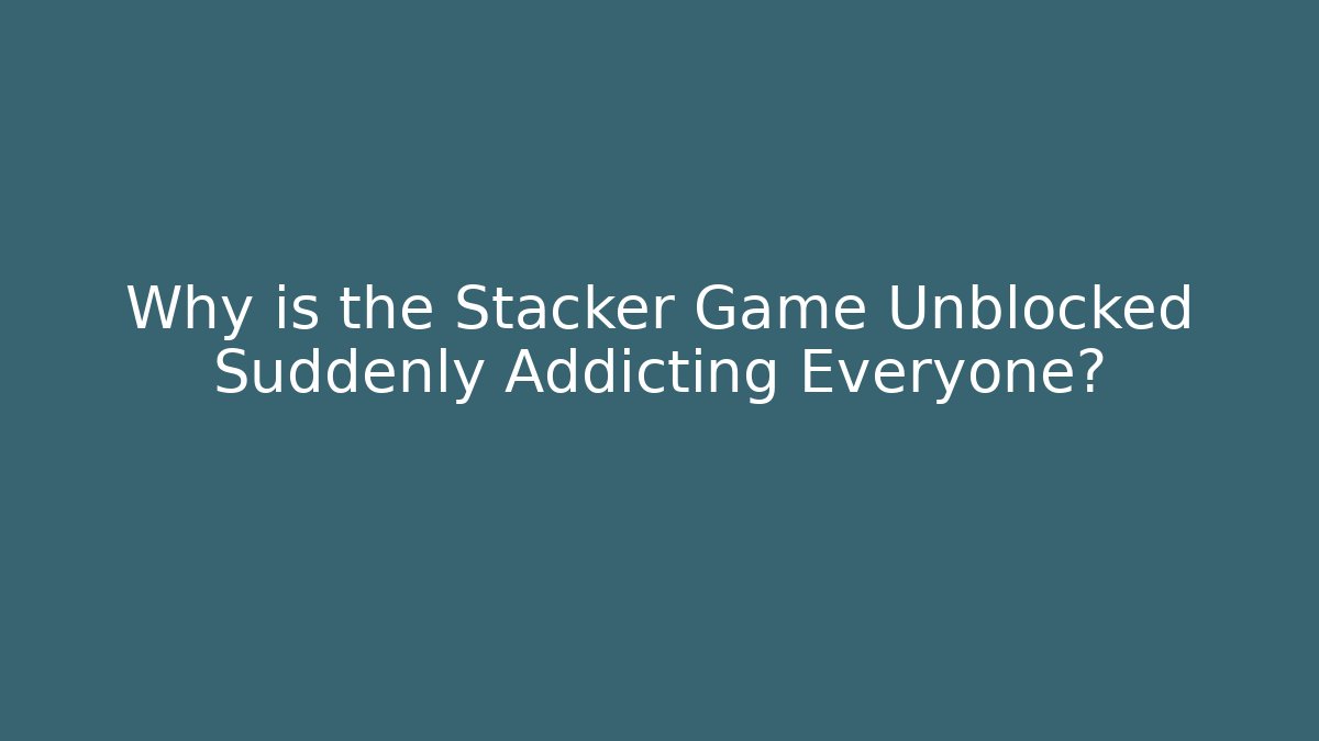 Why is the Stacker Game Unblocked Suddenly Addicting Everyone?