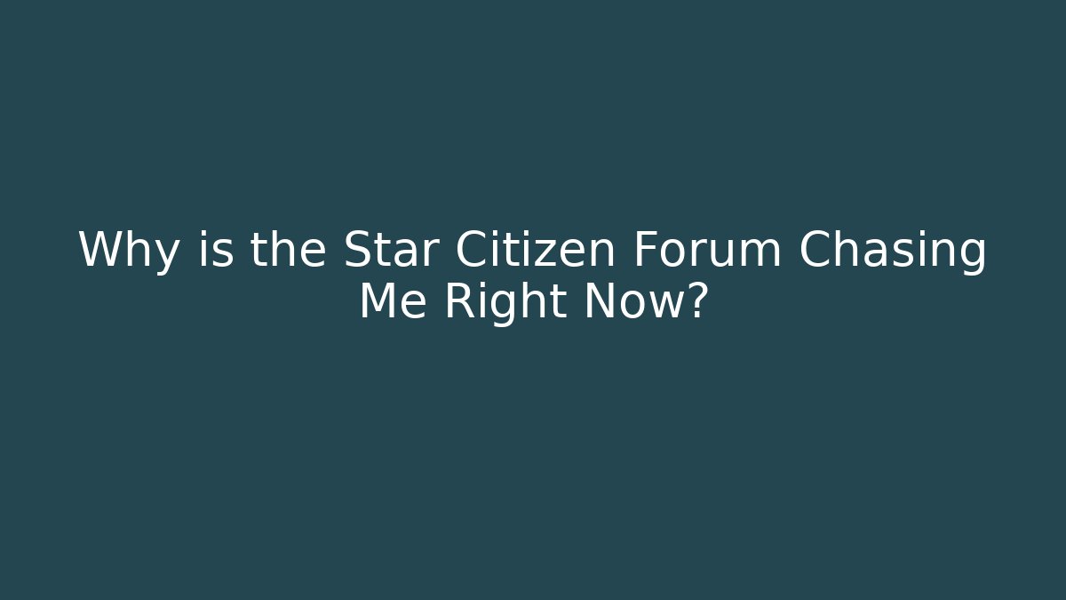 Why is the Star Citizen Forum Chasing Me Right Now?