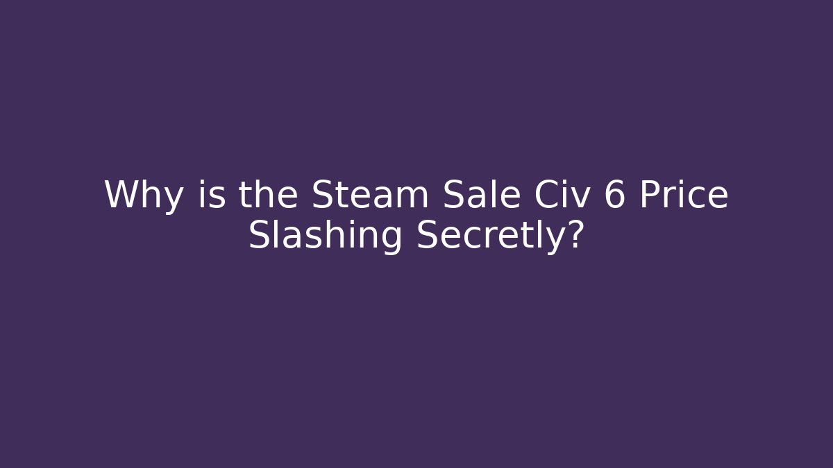 Why is the Steam Sale Civ 6 Price Slashing Secretly?