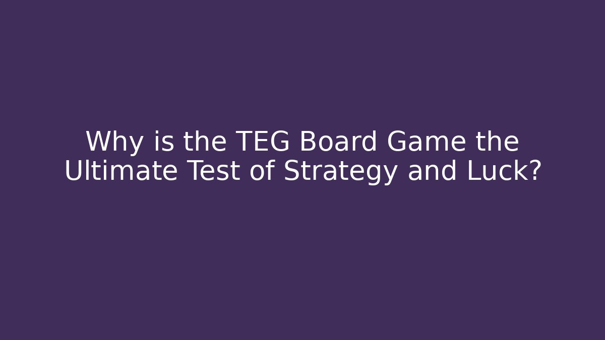 Why is the TEG Board Game the Ultimate Test of Strategy and Luck?