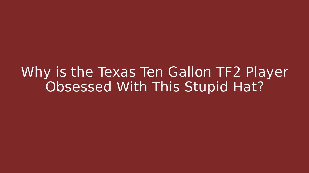 Why is the Texas Ten Gallon TF2 Player Obsessed With This Stupid Hat?