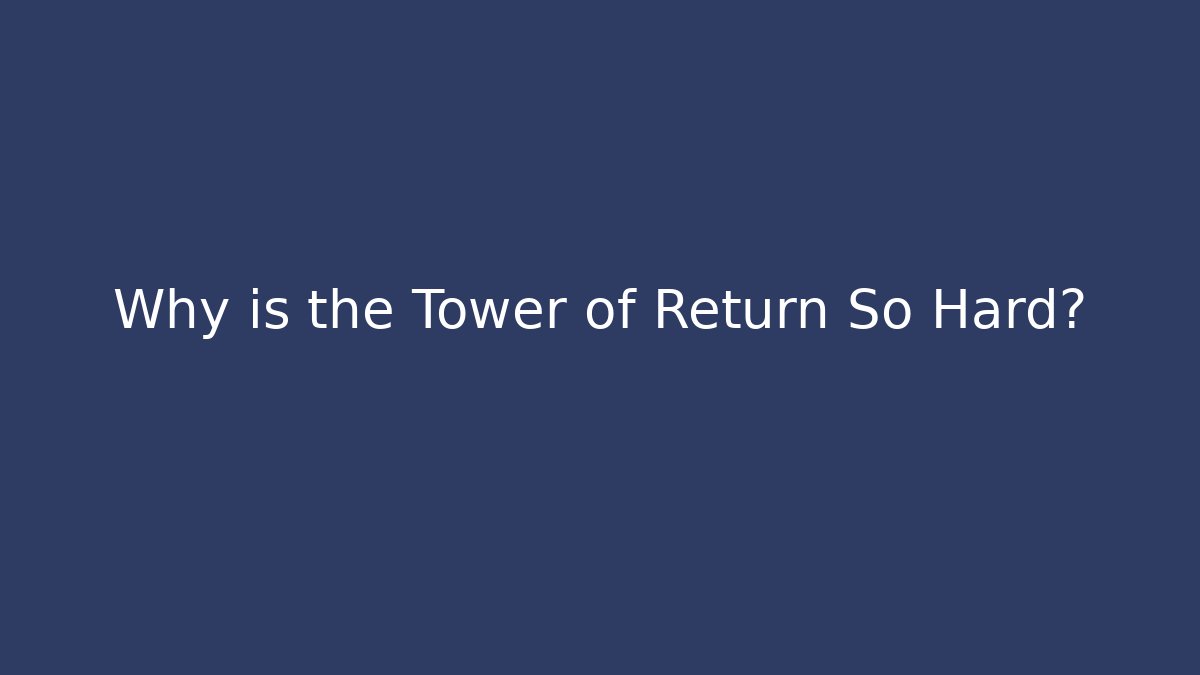 Why is the Tower of Return So Hard?