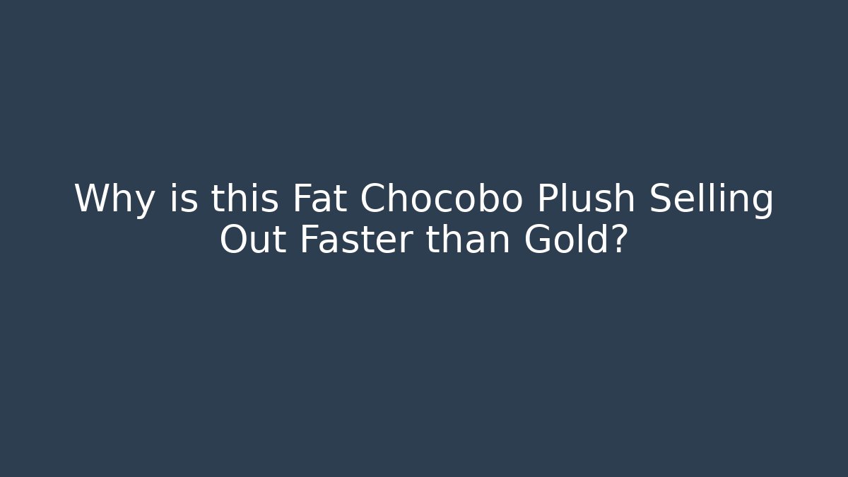Why is this Fat Chocobo Plush Selling Out Faster than Gold?