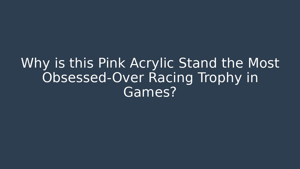 Why is this Pink Acrylic Stand the Most Obsessed-Over Racing Trophy in Games?