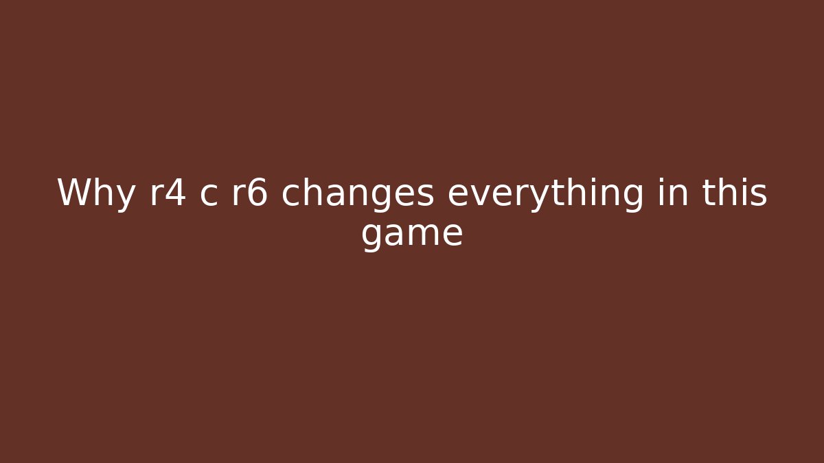Why r4 c r6 changes everything in this game